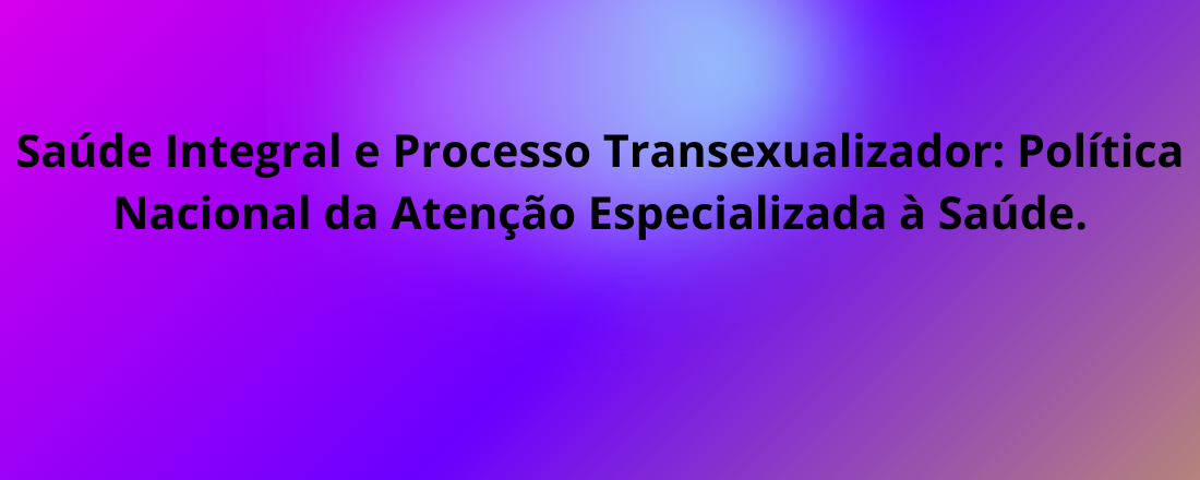 Saúde Integral e Processo Transexualizador: Politica Nacional da Atenção Especializada à Saúde.