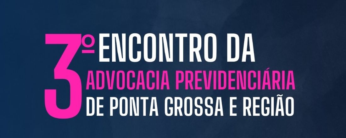 3º ENCONTRO DA ADVOCACIA PREVIDENCIÁRIA DE PONTA GROSSA E REGIÃO
