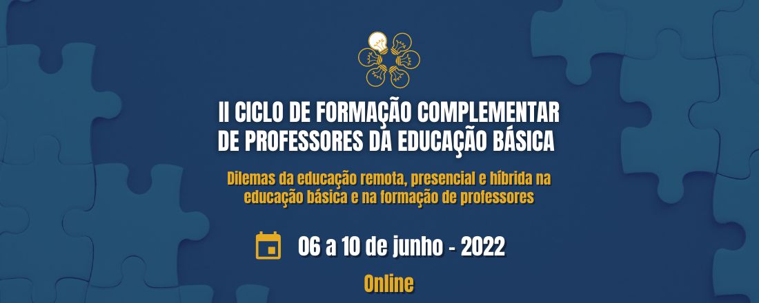 II CICLO DE FORMAÇÃO COMPLEMENTAR DE PROFESSORES DA EDUCAÇÃO BÁSICA  Dilemas da educação remota, presencial e híbrida na educação básica  e na formação de professores (evento online)